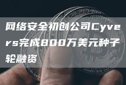 网络安全初创公司Cyvers完成800万美元种子轮融资-链答网