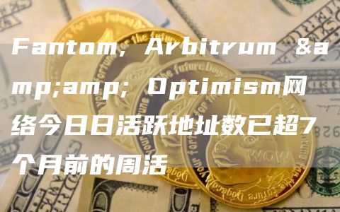 Fantom, Arbitrum & Optimism网络今日日活跃地址数已超7个月前的周活-链答网
