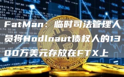 FatMan:临时司法管理人员将Hodlnaut债权人的1300万美元存放在FTX上-链答网