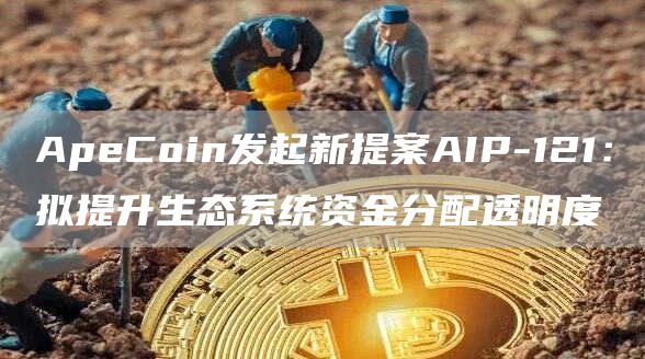 ApeCoin发起新提案AIP-121:拟提升生态系统资金分配透明度-链答网