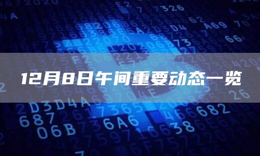 12月8日午间重要动态一览-链答网