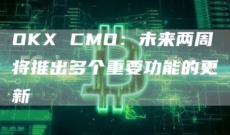 OKX CMO：未来两周将推出多个重要功能的更新-链答网