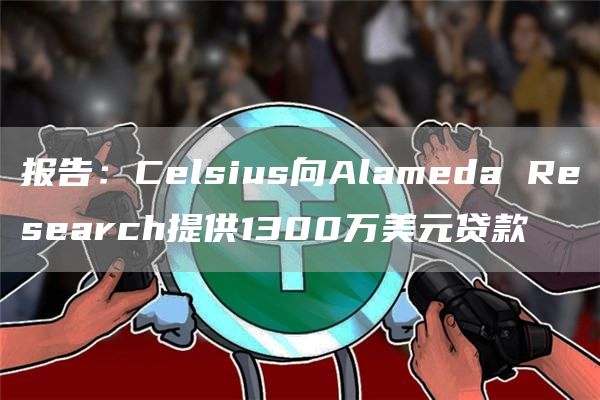报告:Celsius向Alameda Research提供1300万美元贷款-链答网