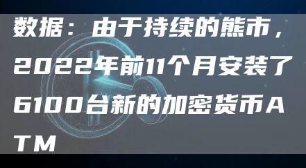 数据:由于持续的熊市,2022年前11个月安装了6100台新的加密货币ATM-链答网