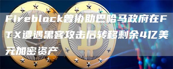 Fireblock曾协助巴哈马政府在FTX遭遇黑客攻击后转移剩余4亿美元加密资产-链答网
