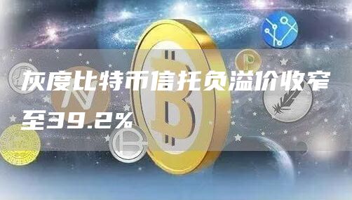 灰度比特币信托负溢价收窄至39.2%-链答网