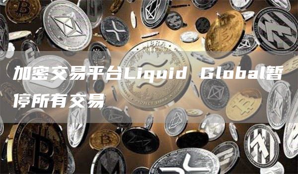 加密交易平台Liquid Global暂停所有交易-链答网