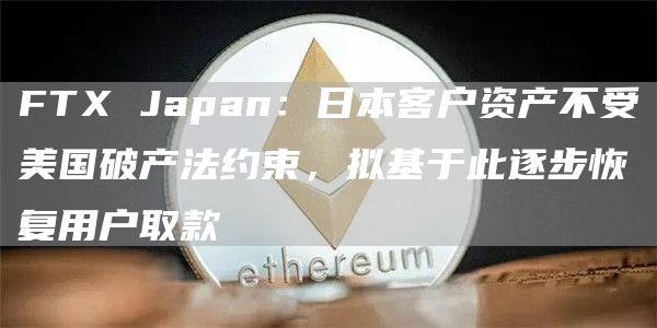 FTX Japan：日本客户资产不受美国破产法约束，拟基于此逐步恢复用户取款-链答网