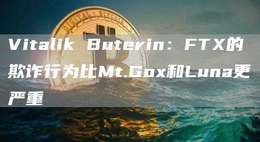 Vitalik Buterin:FTX的欺诈行为比Mt.Gox和Luna更严重-链答网