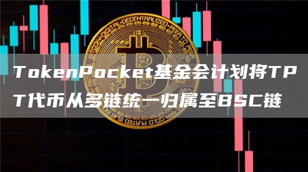 TokenPocket基金会计划将TPT代币从多链统一归属至BSC链-链答网