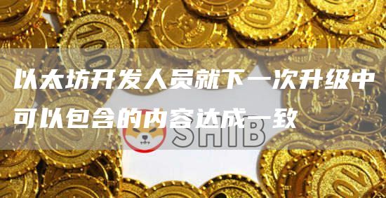 以太坊开发人员就下一次升级中可以包含的内容达成一致-链答网