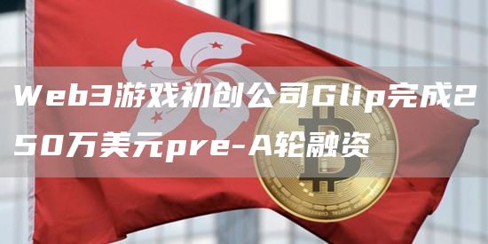 Web3游戏初创公司Glip完成250万美元pre-A轮融资-链答网