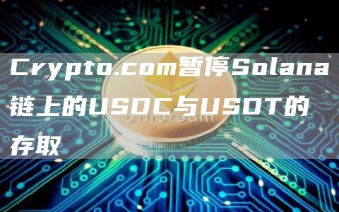Crypto.com暂停Solana链上的USDC与USDT的存取-链答网