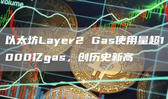以太坊Layer2 Gas使用量超1000亿gas，创历史新高-链答网