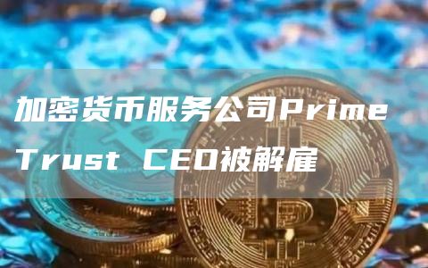 加密货币服务公司Prime Trust CEO被解雇-链答网