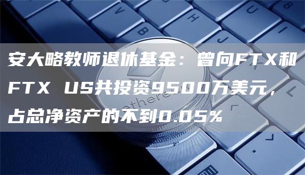 安大略教师退休基金:曾向FTX和FTX US共投资9500万美元,占总净资产的不到0.05%-链答网