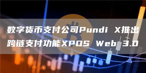 数字货币支付公司Pundi X推出跨链支付功能XPOS Web 3.0-链答网