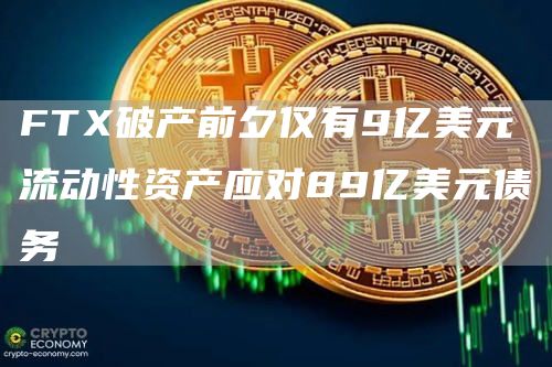 FTX破产前夕仅有9亿美元流动性资产应对89亿美元债务-链答网