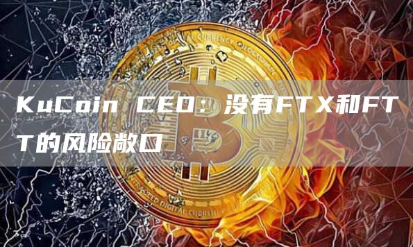 KuCoin CEO：没有FTX和FTT的风险敞口-链答网