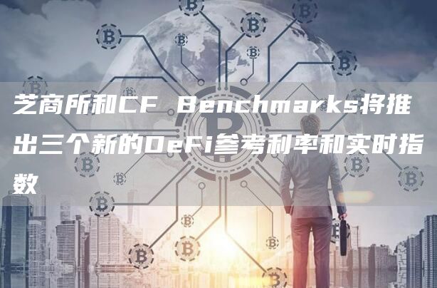 芝商所和CF Benchmarks将推出三个新的DeFi参考利率和实时指数-链答网