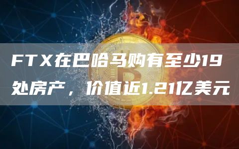 FTX在巴哈马购有至少19处房产，价值近1.21亿美元-链答网