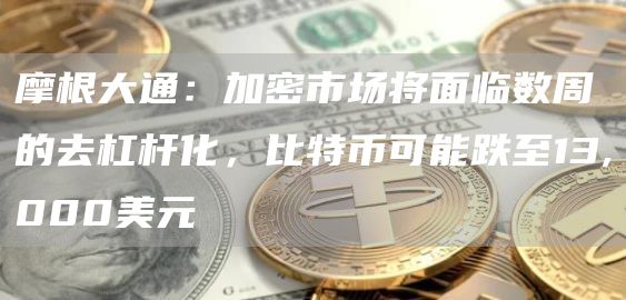 摩根大通:加密市场将面临数周的去杠杆化,比特币可能跌至13,000美元-链答网