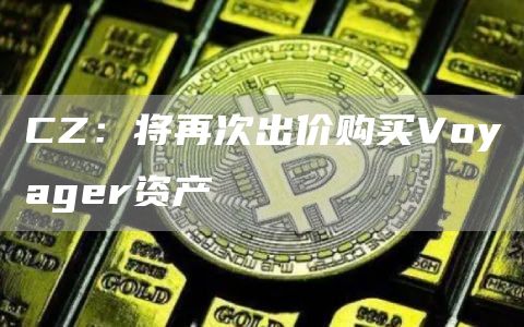 CZ：将再次出价购买Voyager资产-链答网