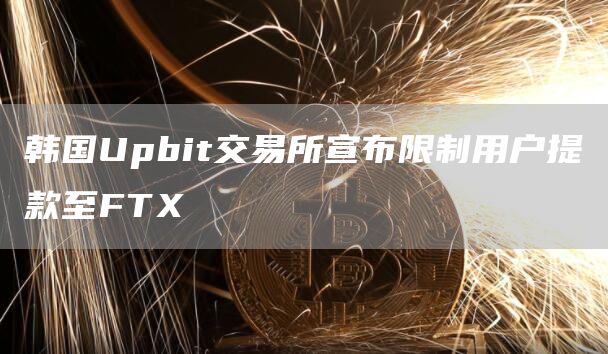 韩国Upbit交易所宣布限制用户提款至FTX-链答网
