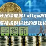 西班牙足球联赛Laliga将使用区块链技术对进球的足球进行认证-链答网