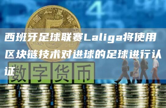西班牙足球联赛Laliga将使用区块链技术对进球的足球进行认证-链答网