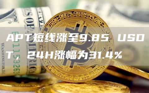 APT短线涨至9.85 USDT，24H涨幅为31.4%-链答网