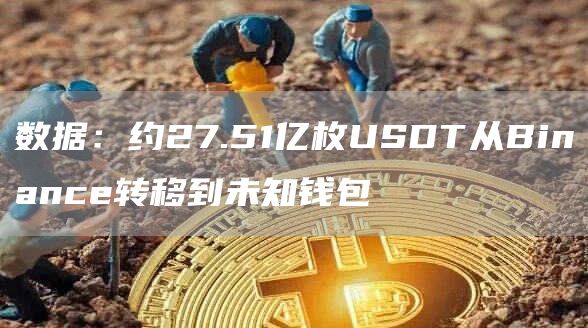 数据：约27.51亿枚USDT从Binance转移到未知钱包-链答网