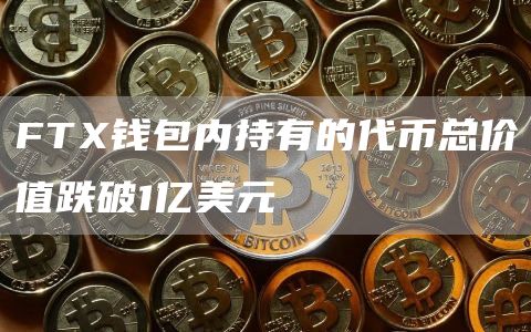 FTX钱包内持有的代币总价值跌破1亿美元-链答网