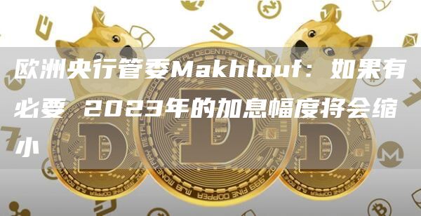 欧洲央行管委Makhlouf:如果有必要 2023年的加息幅度将会缩小-链答网