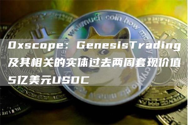 0xscope：GenesisTrading及其相关的实体过去两周套现价值5亿美元USDC-链答网