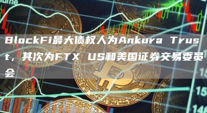 BlockFi最大债权人为Ankura Trust，其次为FTX US和美国证券交易委员会-链答网