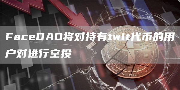 FaceDAO将对持有twit代币的用户对进行空投-链答网