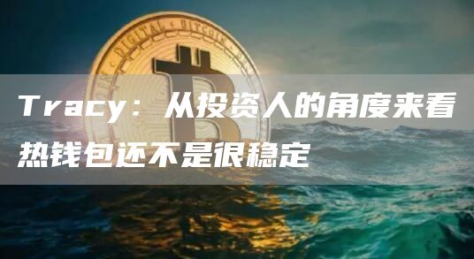 Tracy：从投资人的角度来看热钱包还不是很稳定-链答网