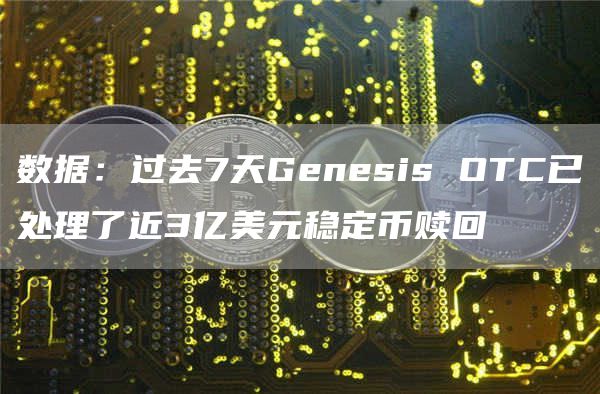 数据:过去7天Genesis OTC已处理了近3亿美元稳定币赎回-链答网