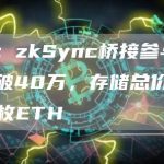 数据:zkSync桥接参与用户突破40万,存储总价值超17万枚ETH-链答网