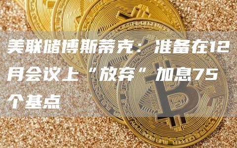 美联储博斯蒂克:准备在12月会议上“放弃”加息75个基点-链答网