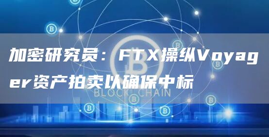 加密研究员：FTX操纵Voyager资产拍卖以确保中标-链答网