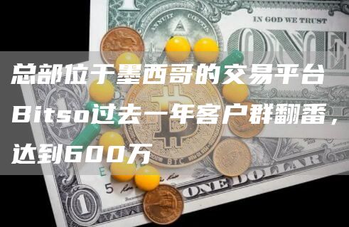 总部位于墨西哥的交易平台Bitso过去一年客户群翻番，达到600万-链答网