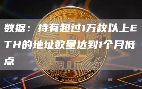 数据：持有超过1万枚以上ETH的地址数量达到1个月低点-链答网
