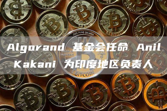 Algorand 基金会任命 Anil Kakani 为印度地区负责人-链答网
