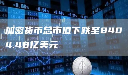 加密货币总市值下跌至8404.48亿美元-链答网