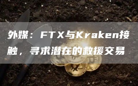 外媒：FTX与Kraken接触，寻求潜在的救援交易-链答网