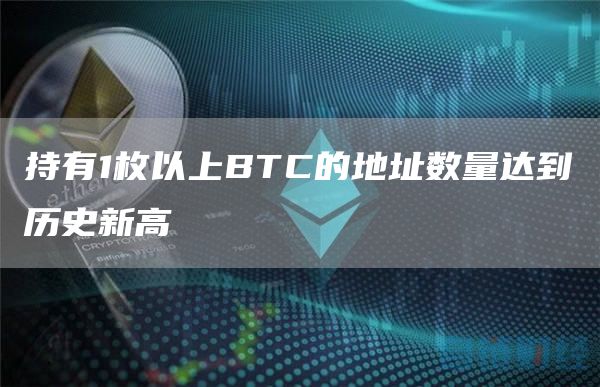 持有1枚以上BTC的地址数量达到历史新高-链答网
