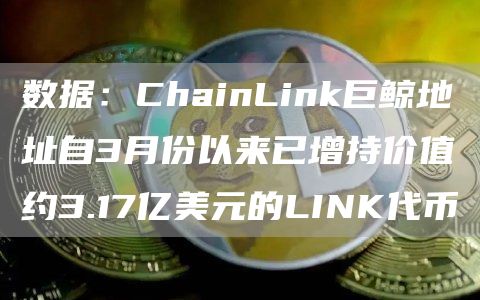 数据:ChainLink巨鲸地址自3月份以来已增持价值约3.17亿美元的LINK代币-链答网
