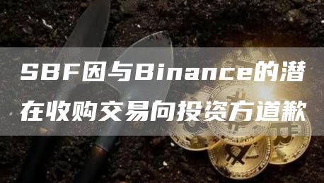 SBF因与Binance的潜在收购交易向投资方道歉-链答网